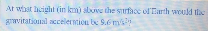 At what height (in km) above the surface of Earth would the
gravitational acceleration be 9.6 m/s2?
