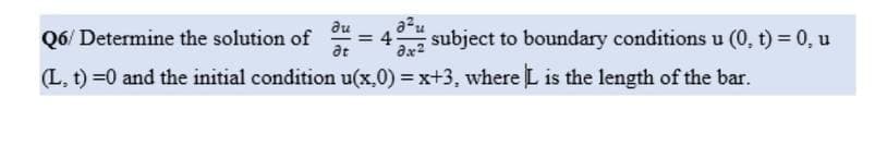 ди
Q6/Determine the solution of du = 40 subject to boundary conditions u (0, t) = 0, u
Ət
(L, t)=0 and the initial condition u(x,0) = x+3, where L is the length of the bar.