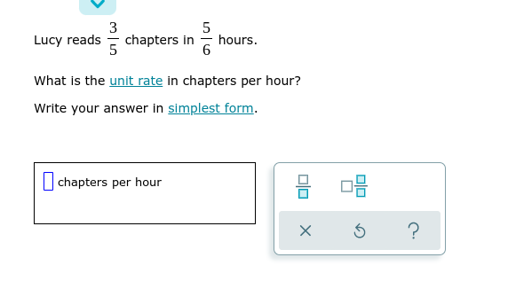3
chapters in
Lucy reads
hours.
What is the unit rate in chapters per hour?
Write your answer in simplest form.
O chapters per hour
