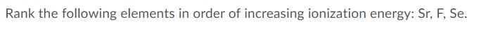 Rank the following elements in order of increasing ionization energy: Sr, F, Se.
