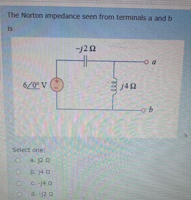 The Norton impedance seen from terminals a and b
IS
6/0° V
Select one:
a. j2
b. 14 Q
C. -14 Q2
d. -j2 92
€
-j2Q2
HI
ele
j4Q2
O a
ob
GALLE