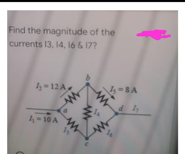 Find the magnitude of the
currents 13, 14, 16 & 17?
12-12 A
1₁ = 10 A
www
www
13
b
www
Is=8 A
d 17
www