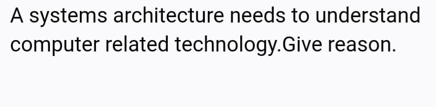 A systems architecture needs to understand
computer related technology.Give reason.
