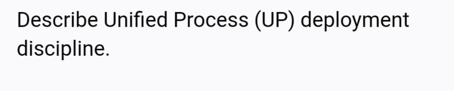 Describe Unified Process (UP) deployment
discipline.
