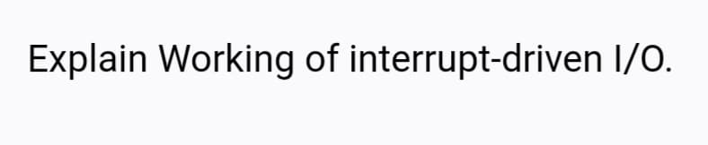 Explain Working of interrupt-driven I/0.
