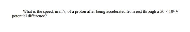 What is the speed, in m/s, of a proton after being accelerated from rest through a 50 x 106 V
potential difference?
