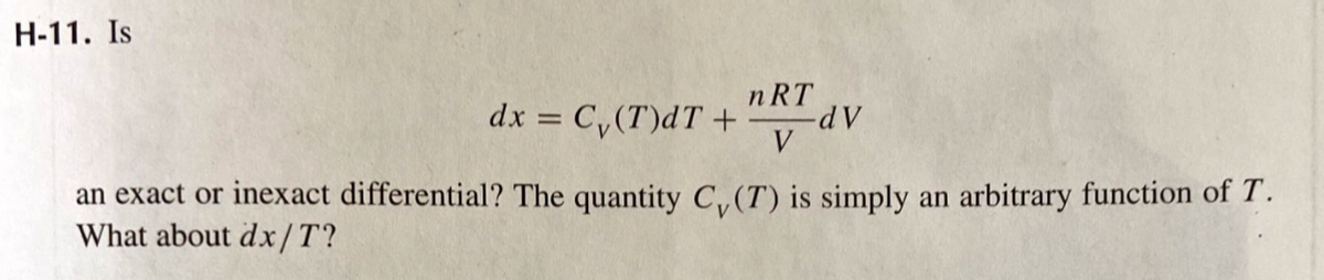 H-11. Is
dx = C₁(T)dT +
nRT
V
-dv
an exact or inexact differential? The quantity C, (T) is simply an arbitrary function of T.
What about dx/T?