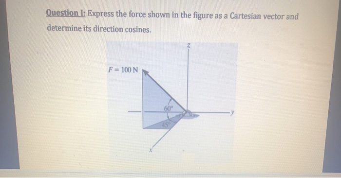 Question I: Express the force shown in the figure as a Cartesian vector and
determine its direction cosines.
F= 100 N
60
