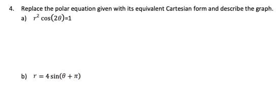 4. Replace the polar equation given with its equivalent Cartesian form and describe the graph.
a) r? cos(26)=1
b) r= 4 sin(8 + n)
