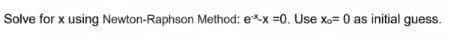 Solve for x using Newton-Raphson Method: ex-x=0. Use xo= 0 as initial guess.