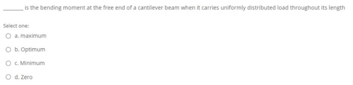 is the bending moment at the free end of a cantilever beam when it carries uniformly distributed load throughout its length
Select one:
O a. maximum
O b. Optimum
O c. Minimum
O d. Zero
