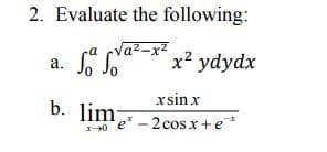 2. Evaluate the following:
Va²-x²
SS Sa-* x² ydydx
а.
xsin x
b. lim
e-2 cos x + e*
