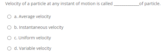 Velocity of a particle at any instant of motion is called
_of particle.
O a. Average velocity
O b. Instantaneous velocity
O c. Uniform velocity
O d. Variable velocity
