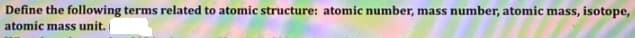 Define the following terms related to atomic structure: atomic number, mass number, atomic mass, isotope,
atomic mass unit.
