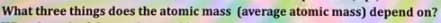 What three things does the atomic mass (average atomic mass) depend on?
