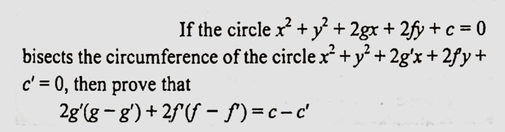 If the circle x² + y² + 2gx + 2fy + c = 0
bisects the circumference of the circle x² + y² + 2g'x + 2fy+
c' = 0, , then prove that
2g'(g-g')+2ff- f')=c-c'