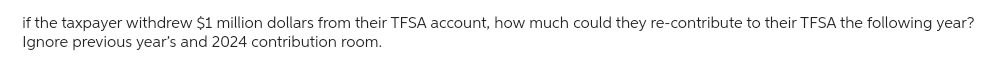 if the taxpayer withdrew $1 million dollars from their TFSA account, how much could they re-contribute to their TFSA the following year?
Ignore previous year's and 2024 contribution room.