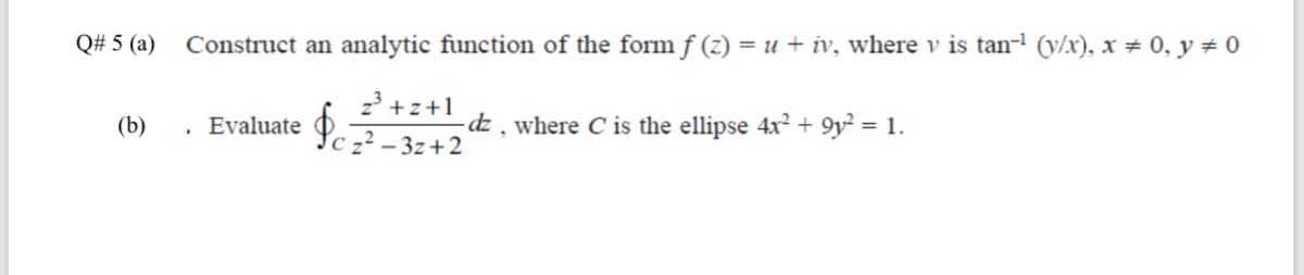 Q# 5 (a)
Construct an analytic function of the form f (z) = u + iv, where v is tan- (y/x), x # 0, y # 0
2 +z+1
. Evaluate Yc -² – 3z+2
(b)
dz, where C is the ellipse 4x² + 9y² = 1.
