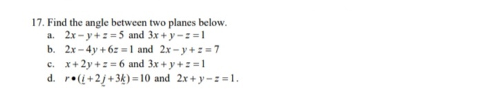 17. Find the angle between two planes below.
a. 2x- y+z = 5 and 3x + y-z =1
b. 2x-4y + 6z = 1 and 2x-y+z =7
c. x+2y +z = 6 and 3x + y +z = 1
d. r•(i+2j+3k) = 10 and 2x+ y-: =1.
