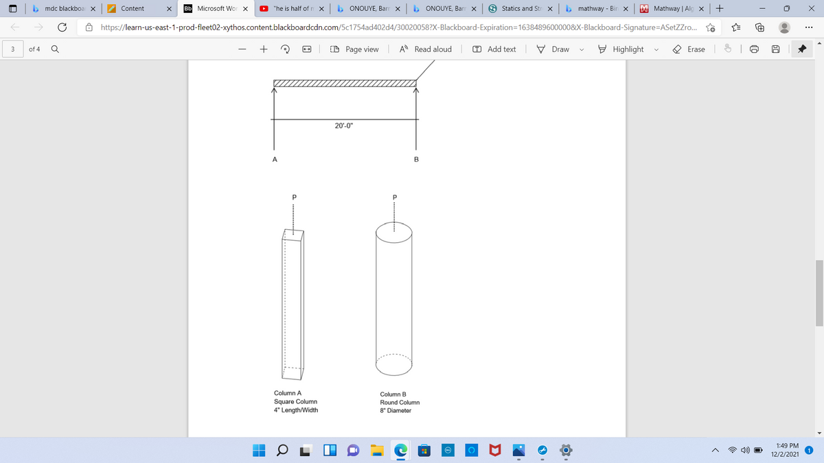 . mdc blackboa X
Content
Bb Microsoft Wor X
O "he is half of n X
, ONOUYE, Barr x
> ONOUYE, Barr x
3 Statics and Str X
, mathway - Bin x
M Mathway | Alg x
6 https://learn-us-east-1-prod-fleet02-xythos.content.blackboardcdn.com/5c1754ad402d4/30020058?X-Blackboard-Expiration=1638489600000&X-Blackboard-Signature=ASetZZro..
Q
D Page view
A Read aloud
T Add text
V Draw
E Highlight
Erase
3
of 4
++
20'-0"
A
B
Column A
Column B
Square Column
4" Length/Width
Round Column
8" Diameter
1:49 PM
12/2/2021
