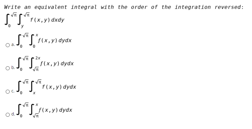 Write an equivalent integral with the order of the integration reversed:
"T"f(x,y) dxdy
O a. J. J f(x,y) dydx
Oa.
2x
"Sf(x,y) dydx
Ob.
O.J. J. f(x,y) dydx
f(x, y) dydx
"If(x,y) dydx
d.
