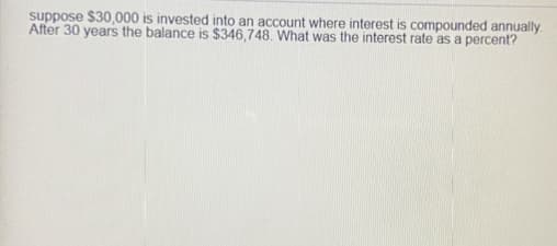 suppose $30,000 is invested into an account where interest is compounded annually.
After 30 years the balance is $346,748. What was the interest rate as a percent?