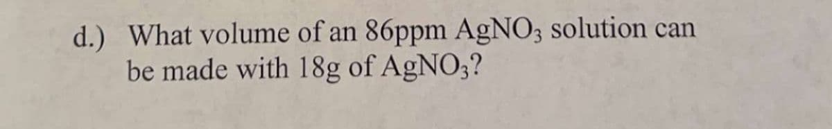 d.) What volume of an 86ppm AgNO3 solution can
be made with 18g of AgNO3?