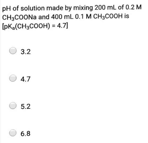 pH of solution made by mixing 200 mL of 0.2 M
CH3COONa and 400 mL 0.1 M CH3COOH is
[pKa(CH3COOH) = 4.7]
%3D
3.2
4.7
5.2
6.8
