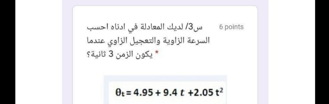 س3/ لديك المعادلة في ادناه احسب
6 points
السرعة الزاوية والتعجيل الزاوي عندما
*یكون الزمن 3 ثانية؟
Ot = 4.95 + 9.4t +2.05 t2
