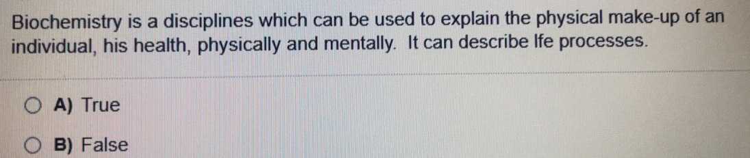 Biochemistry is a disciplines which can be used to explain the physical make-up of an
individual, his health, physically and mentally. It can describe Ife processes.
A) True
B) False
