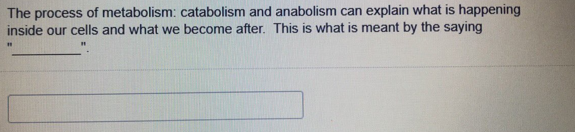 The process of metabolism: catabolism and anabolism can explain what is happening
inside our cells and what we become after. This is what is meant by the saying
