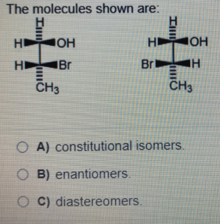 The molecules shown are:
HI
OH
H
IOH
H
IBr
Br
CH3
CH3
O A) constitutional isomers.
O B) enantiomers.
OC) diastereomers.
