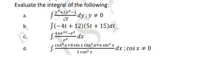 Evaluate the integral of the following:
a.
y¹+2y²-1
√y
dy; y = 0
b.
f(-4t +12)(5t + 15)dt
4+e²z-ez
-dz
ez
cos³ x+8 sin x cos²x+6 sin² x
2 cos²x
d.
-dx; cos x = 0