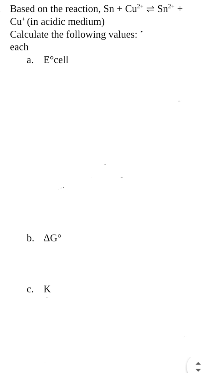 Based on the reaction, Sn + Cu²+ = Sn²+ +
Cut (in acidic medium)
Calculate the following values:
each
Eᵒcell
a.
b. AGO
C. K