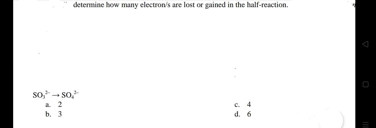 determine how many electron/s are lost or gained in the half-reaction.
2-
2-
SO3² SO4²-
a. 2
C. 4
b. 3
d.
6
n
s
_ |||