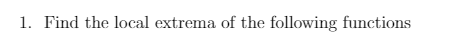 1. Find the local extrema of the following functions
