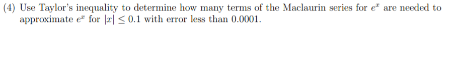 (4) Use Taylor's inequality to determine how many terms of the Maclaurin series for e" are needed to
approximate eª for |x| < 0.1 with error less than 0.0001.
