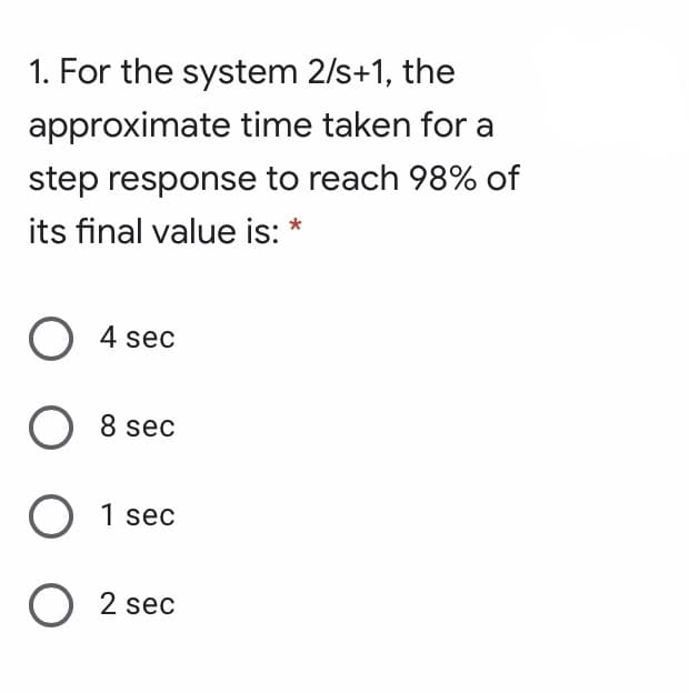 1. For the system 2/s+1, the
approximate time taken for a
step response to reach 98% of
its final value is: *
O 4 sec
O 8 sec
O 1 sec
O 2 sec
