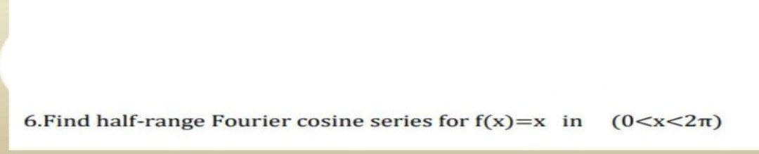 6.Find half-range Fourier cosine series for f(x)=x in
(0<x<2n)