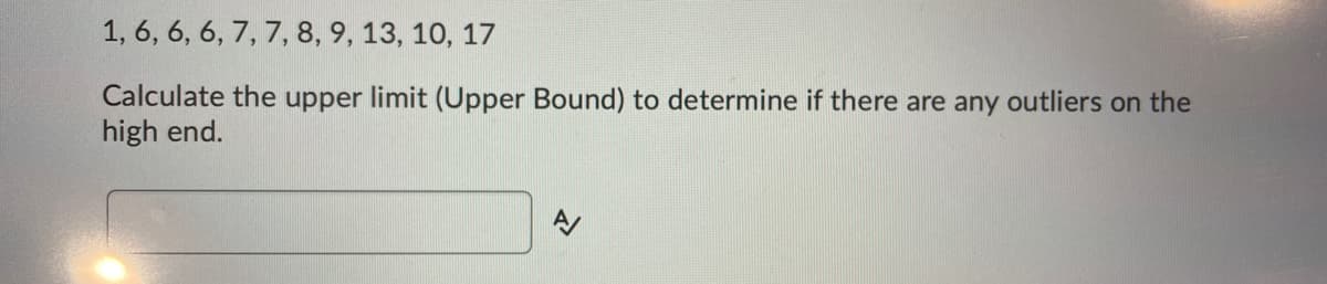 1, 6, 6, 6, 7, 7, 8, 9, 13, 10, 17
Calculate the upper limit (Upper Bound) to determine if there are any outliers on the
high end.
