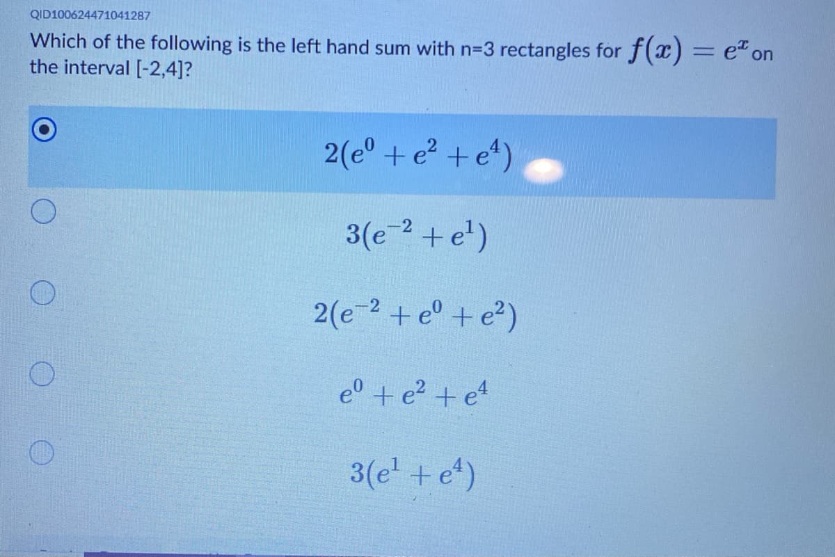 QID100624471041287
Which of the following is the left hand sum with n3D3 rectangles for f(x) = e" on
the interval [-2,4]?
2(e° + e? +e*)
3(e? + e')
2(e 2 + e° + e2)
e° + e2 + e4
3(e' +e*)
