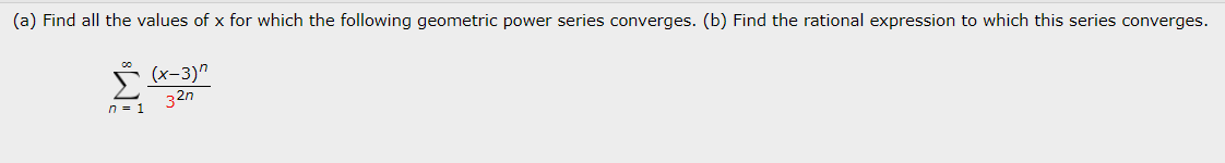 (a) Find all the values of x for which the following geometric power series converges. (b) Find the rational expression to which this series converges.
(x-3)^
ΣΕ
32n
n = 1