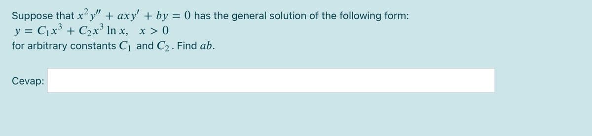 Suppose that x²y" + axy' + by = 0 has the general solution of the following form:
y = C1x + C2x³ In x, x > 0
for arbitrary constants C1 and C2 . Find ab.
Cevap:
