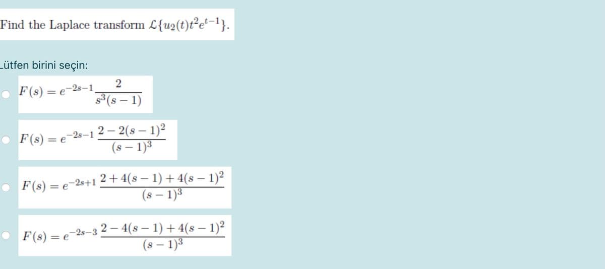 Find the Laplace transform L{u2(t)t²e-1}.
Lütfen birini seçin:
2
F(s) = e-2s–1,
s3 (s – 1)
• F(s) = e-2s-1 2 – 2(s – 1)2
(8 – 1)3
|
2+4(s – 1) + 4(s – 1)²
(8 – 1)3
F(s) = e-2s+1
F(s) = e-2s–3 2 – 4(s – 1) + 4(s – 1)²
(s – 1)3
