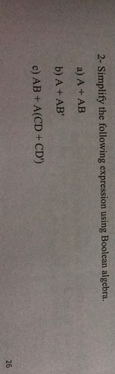 2- Simplify the following expression using Boolean algebra.
a) A + AB
b) A+ AB'
c) AB + A(CD + CD')
26
