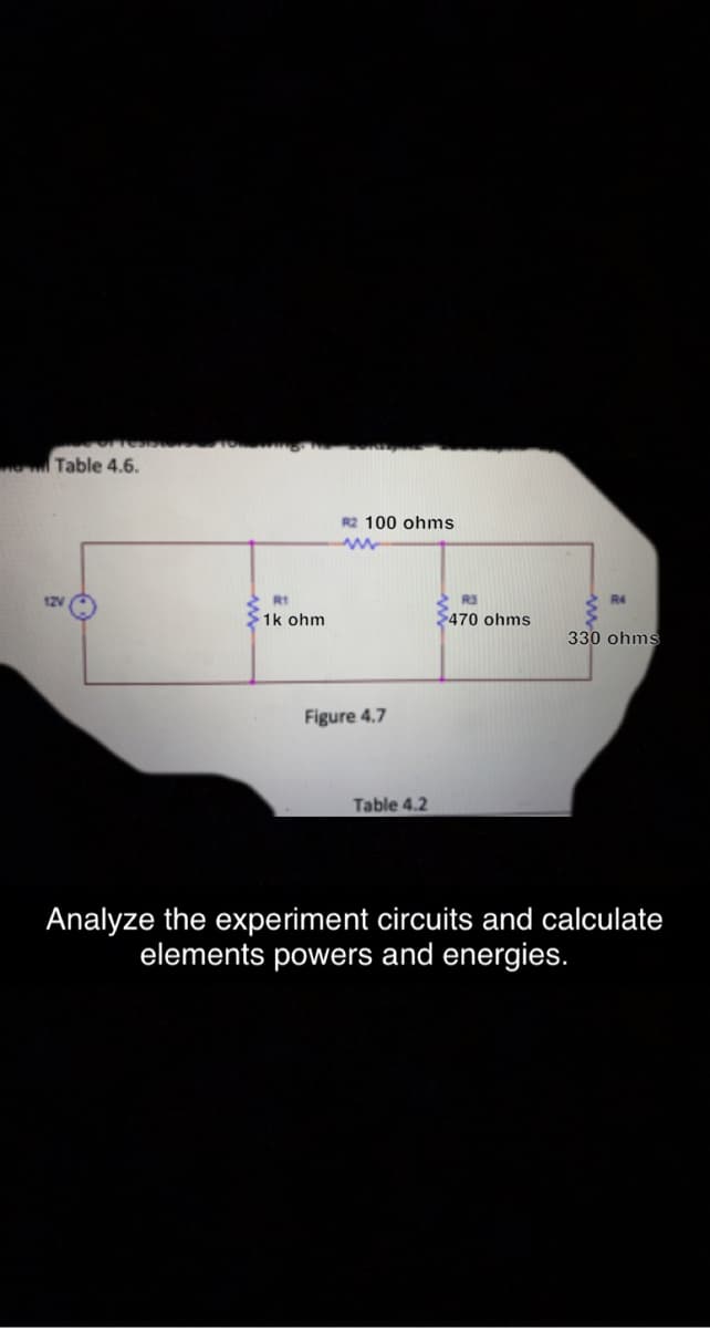 Table 4.6.
R2 100 ohms
12V
RI
R3
R4
1k ohm
$470 ohms
330 ohms
Figure 4.7
Table 4.2
Analyze the experiment circuits and calculate
elements powers and energies.
