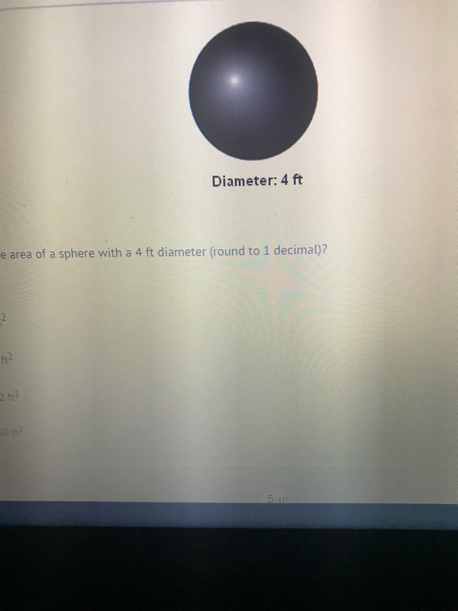 Diameter: 4 ft
e area of a sphere with a 4 ft diameter (round to 1 decimal)?
-2
ft?
2 ft?
90 ft?
5 in
