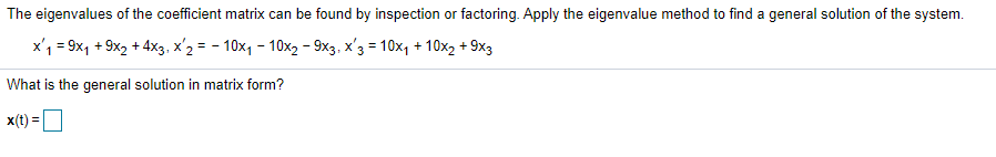 The eigenvalues of the coefficient matrix can be found by inspection or factoring. Apply the eigenvalue method to find a general solution of the system.
x'1 = 9x, + 9x2 + 4x3., x'2 = - 10x, - 10x2 - 9x3, x'3 = 10x, + 10x2 + 9x3
What is the general solution in matrix form?
x(t) =O
