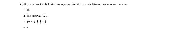 (b) Say whether the following are open or closed or neither.Give a reason to your answer.
1. Q.
2. the interval (0, 1].
3. (0,1,4.4)
4. Z
