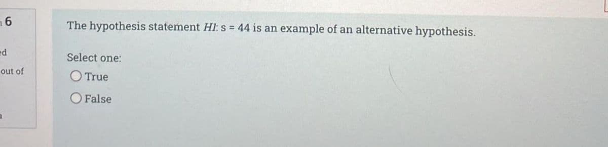 The hypothesis statement HI: s = 44 is an example of an alternative hypothesis.
ed
Select one:
out of
O True
False
